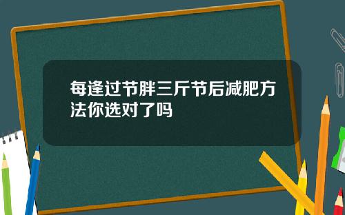 每逢过节胖三斤节后减肥方法你选对了吗