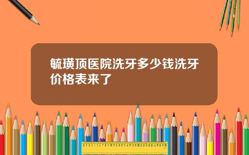 毓璜顶医院洗牙多少钱洗牙价格表来了