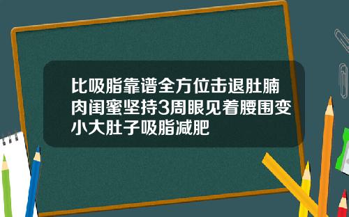 比吸脂靠谱全方位击退肚腩肉闺蜜坚持3周眼见着腰围变小大肚子吸脂减肥