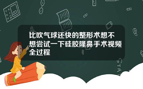 比吹气球还快的整形术想不想尝试一下硅胶隆鼻手术视频全过程