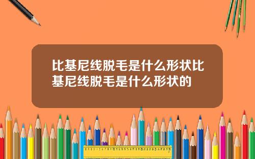 比基尼线脱毛是什么形状比基尼线脱毛是什么形状的