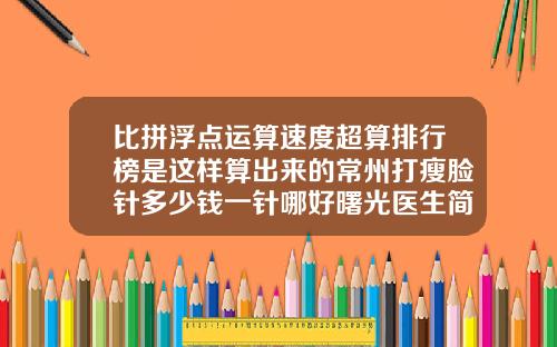 比拼浮点运算速度超算排行榜是这样算出来的常州打瘦脸针多少钱一针哪好曙光医生简介