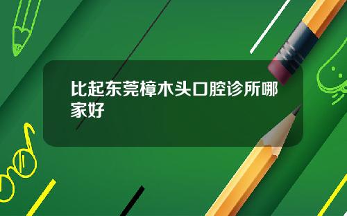 比起东莞樟木头口腔诊所哪家好
