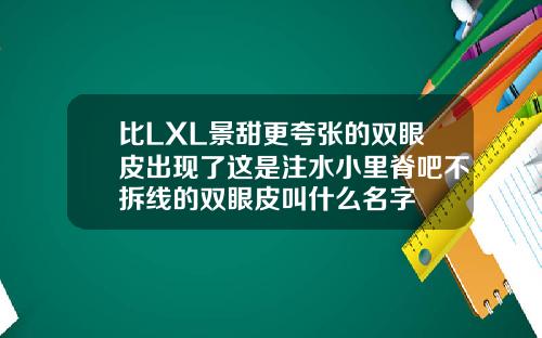 比LXL景甜更夸张的双眼皮出现了这是注水小里脊吧不拆线的双眼皮叫什么名字