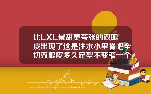 比LXL景甜更夸张的双眼皮出现了这是注水小里脊吧全切双眼皮多久定型不变窄一个月
