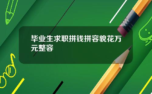 毕业生求职拼钱拼容貌花万元整容