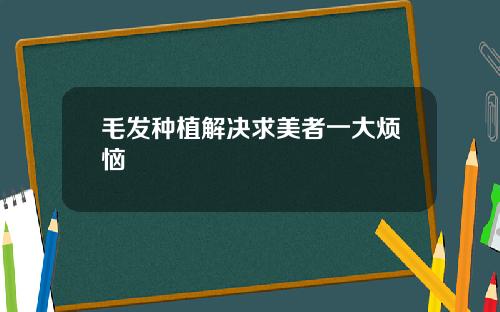 毛发种植解决求美者一大烦恼