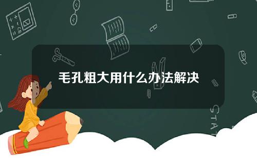 毛孔粗大用什么办法解决