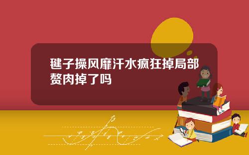 毽子操风靡汗水疯狂掉局部赘肉掉了吗