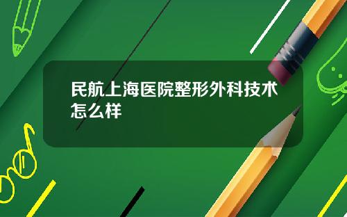 民航上海医院整形外科技术怎么样