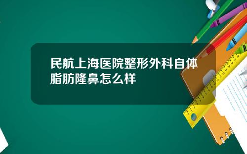 民航上海医院整形外科自体脂肪隆鼻怎么样