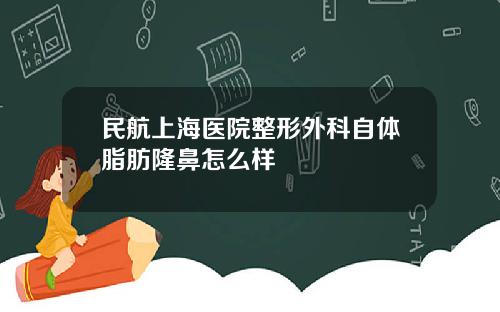 民航上海医院整形外科自体脂肪隆鼻怎么样