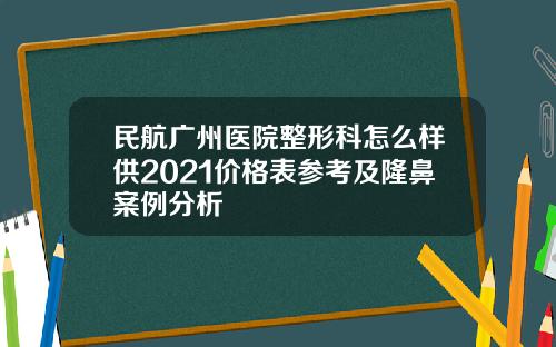 民航广州医院整形科怎么样供2021价格表参考及隆鼻案例分析