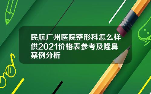 民航广州医院整形科怎么样供2021价格表参考及隆鼻案例分析