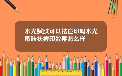 水光嫩肤可以祛痘印吗水光嫩肤祛痘印效果怎么样