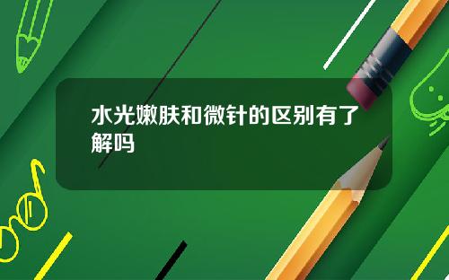水光嫩肤和微针的区别有了解吗