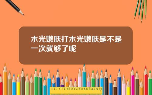 水光嫩肤打水光嫩肤是不是一次就够了呢