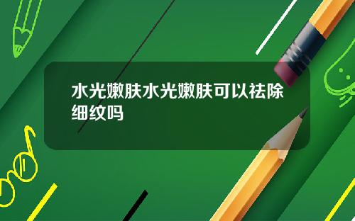 水光嫩肤水光嫩肤可以祛除细纹吗