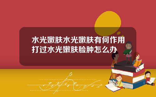 水光嫩肤水光嫩肤有何作用打过水光嫩肤脸肿怎么办