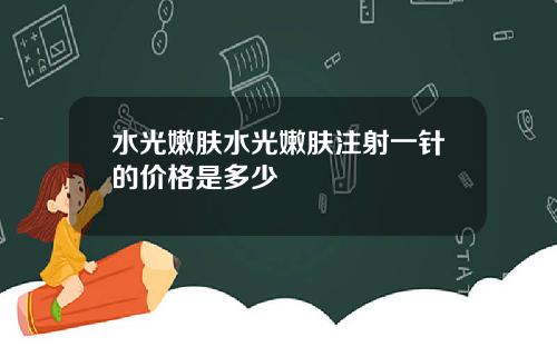 水光嫩肤水光嫩肤注射一针的价格是多少