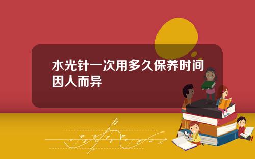 水光针一次用多久保养时间因人而异