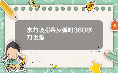 水力吸脂会反弹吗360水力吸脂