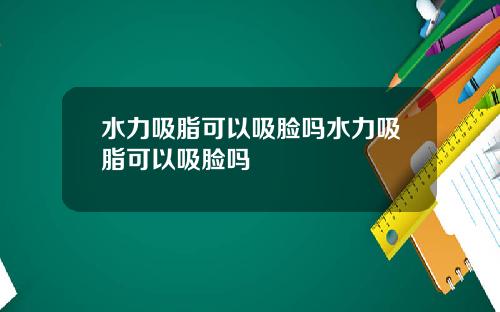 水力吸脂可以吸脸吗水力吸脂可以吸脸吗