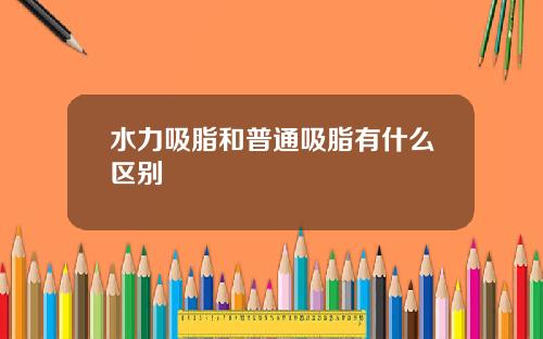 水力吸脂和普通吸脂有什么区别