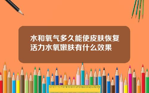 水和氧气多久能使皮肤恢复活力水氧嫩肤有什么效果