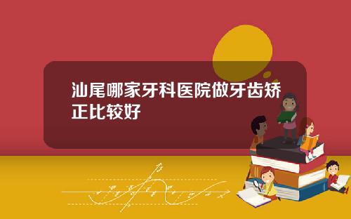 汕尾哪家牙科医院做牙齿矫正比较好