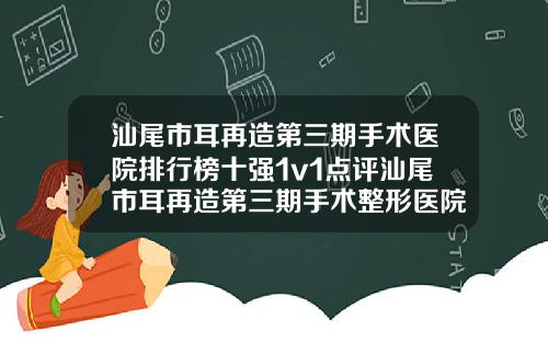 汕尾市耳再造第三期手术医院排行榜十强1v1点评汕尾市耳再造第三期手术整形医院