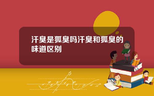 汗臭是狐臭吗汗臭和狐臭的味道区别