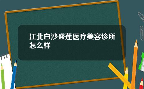 江北白沙盛莲医疗美容诊所怎么样