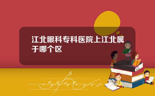 江北眼科专科医院上江北属于哪个区