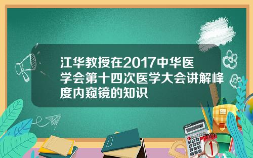 江华教授在2017中华医学会第十四次医学大会讲解峰度内窥镜的知识