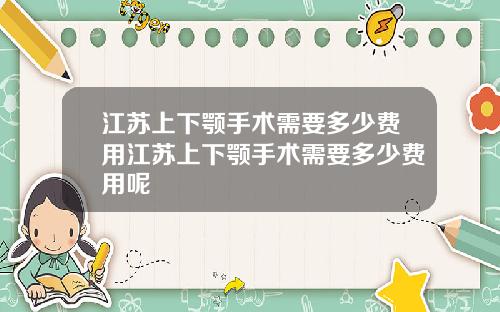 江苏上下颚手术需要多少费用江苏上下颚手术需要多少费用呢