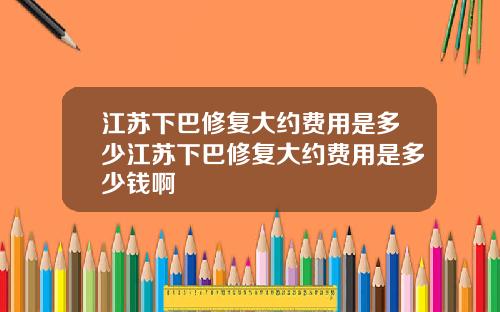 江苏下巴修复大约费用是多少江苏下巴修复大约费用是多少钱啊