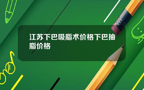 江苏下巴吸脂术价格下巴抽脂价格
