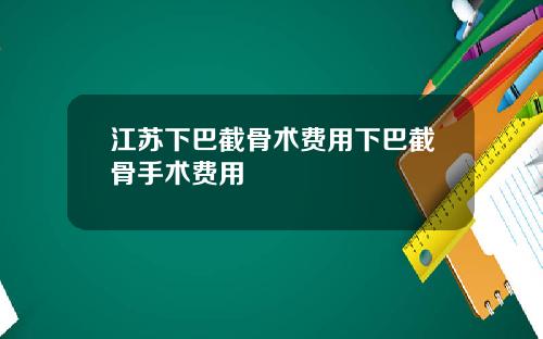 江苏下巴截骨术费用下巴截骨手术费用