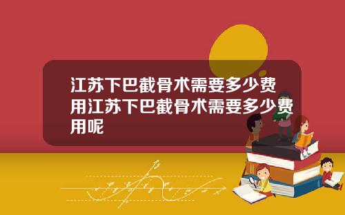 江苏下巴截骨术需要多少费用江苏下巴截骨术需要多少费用呢