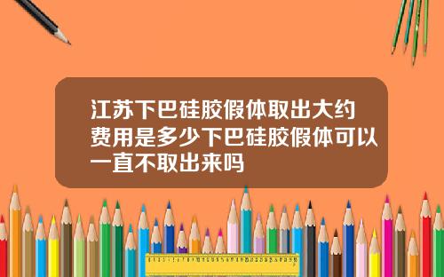 江苏下巴硅胶假体取出大约费用是多少下巴硅胶假体可以一直不取出来吗