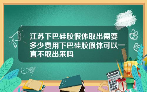 江苏下巴硅胶假体取出需要多少费用下巴硅胶假体可以一直不取出来吗