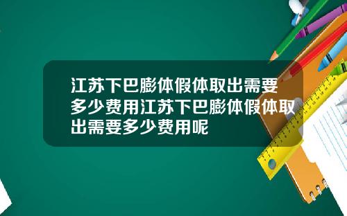 江苏下巴膨体假体取出需要多少费用江苏下巴膨体假体取出需要多少费用呢