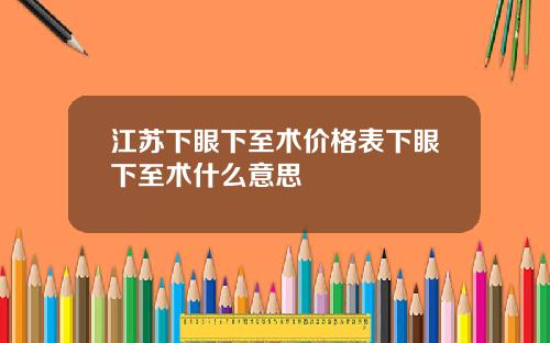 江苏下眼下至术价格表下眼下至术什么意思