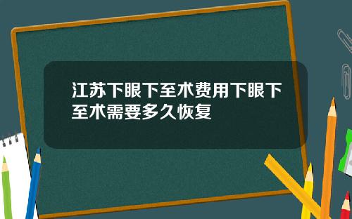 江苏下眼下至术费用下眼下至术需要多久恢复