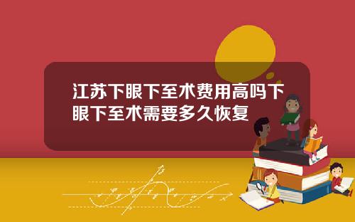 江苏下眼下至术费用高吗下眼下至术需要多久恢复