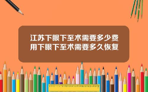江苏下眼下至术需要多少费用下眼下至术需要多久恢复