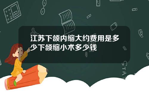 江苏下颌内缩大约费用是多少下颌缩小术多少钱