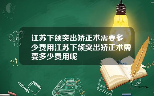 江苏下颌突出矫正术需要多少费用江苏下颌突出矫正术需要多少费用呢