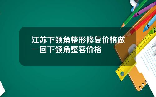 江苏下颌角整形修复价格做一回下颌角整容价格